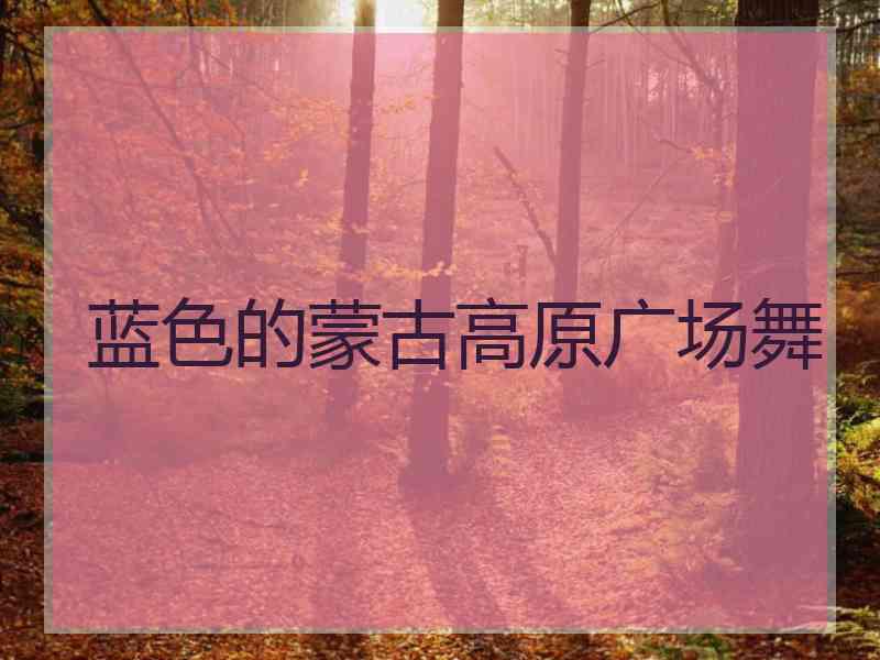 蓝色的蒙古高原广场舞