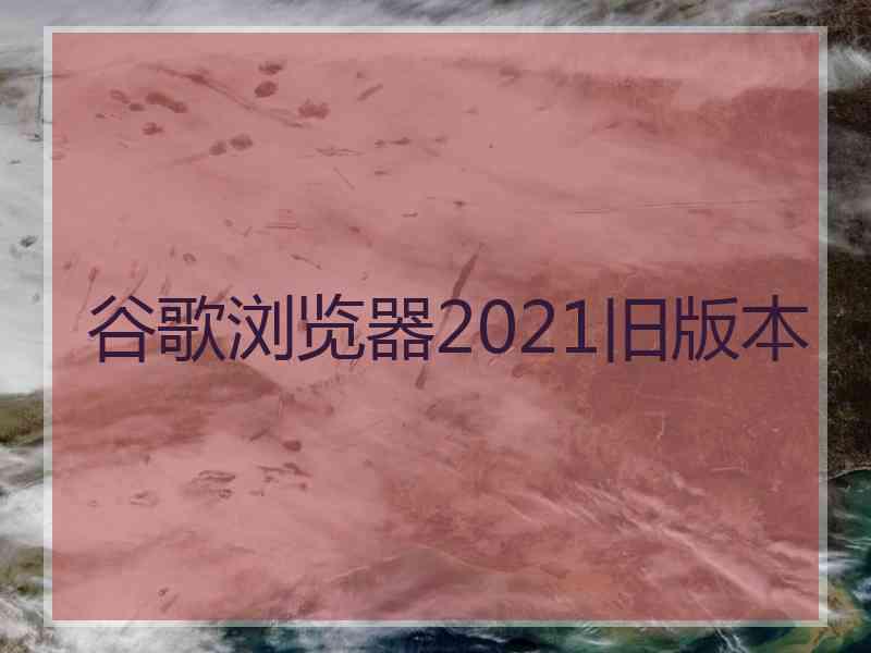 谷歌浏览器2021旧版本
