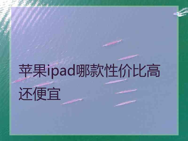苹果ipad哪款性价比高还便宜