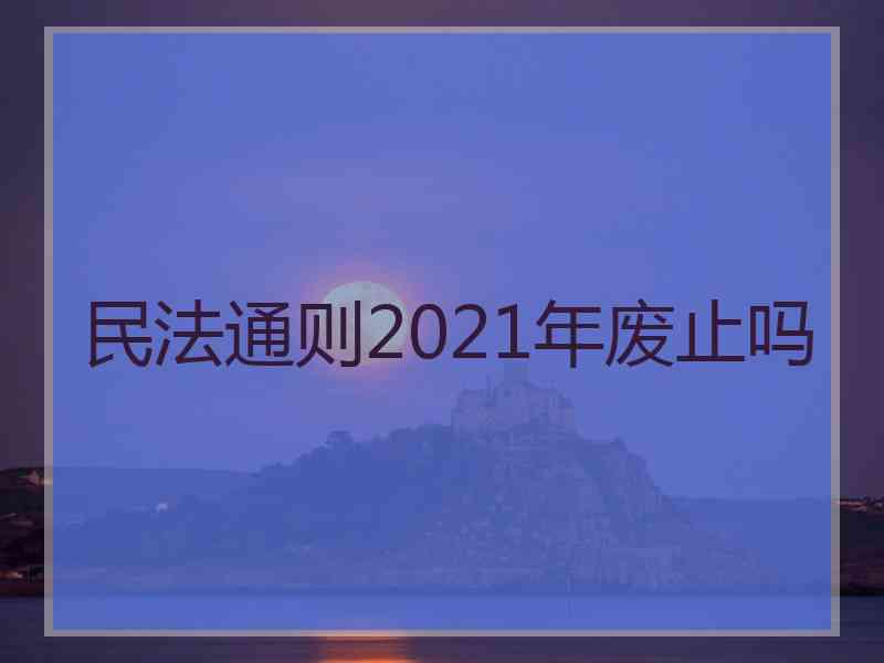 民法通则2021年废止吗