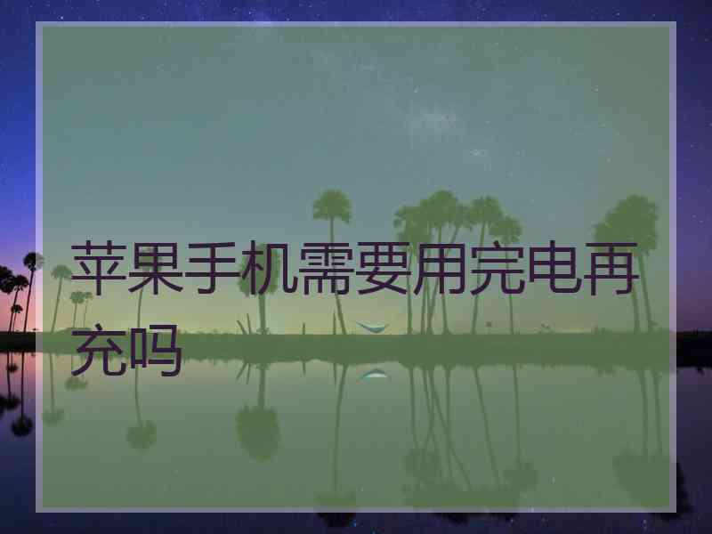 苹果手机需要用完电再充吗