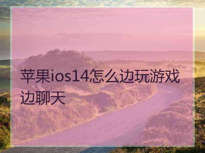 苹果ios14怎么边玩游戏边聊天