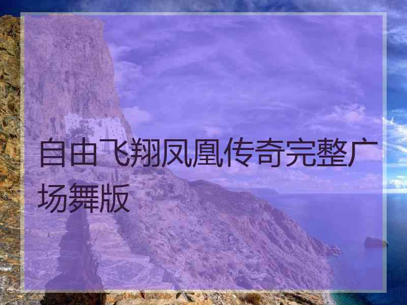 自由飞翔凤凰传奇完整广场舞版