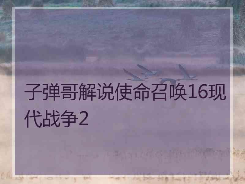 子弹哥解说使命召唤16现代战争2