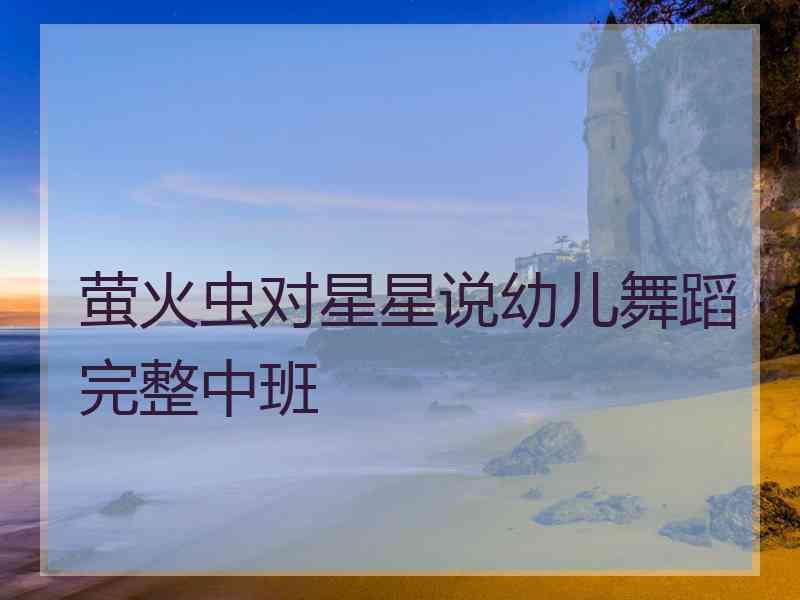 萤火虫对星星说幼儿舞蹈完整中班