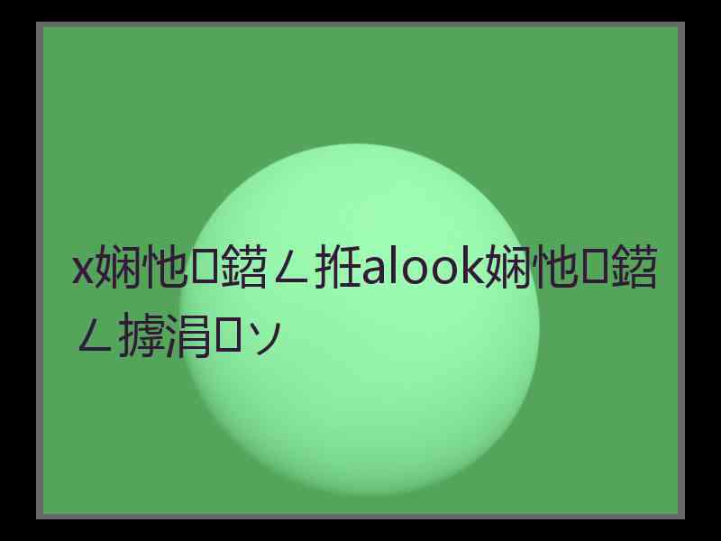 x娴忚鍣ㄥ拰alook娴忚鍣ㄥ摢涓ソ