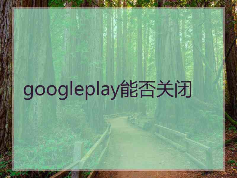 googleplay能否关闭