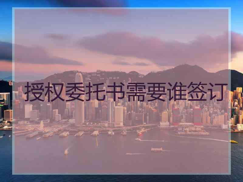 授权委托书需要谁签订