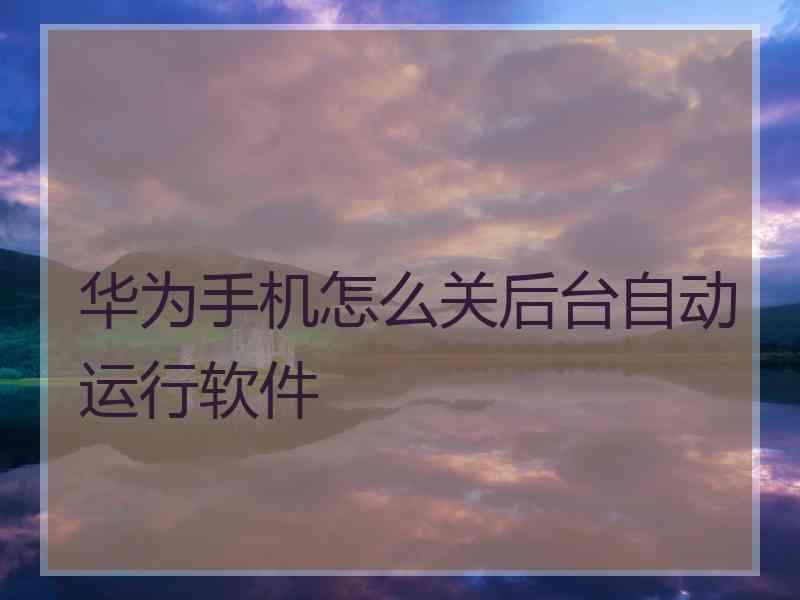 华为手机怎么关后台自动运行软件