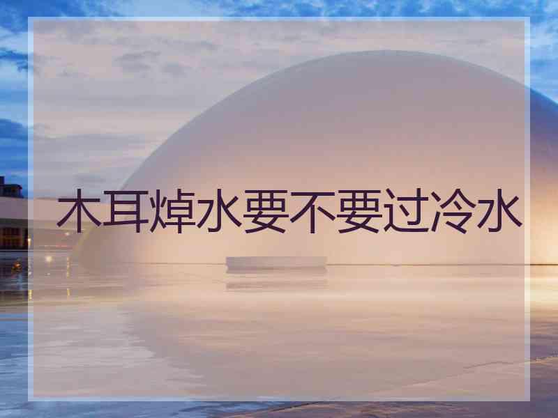 木耳焯水要不要过冷水