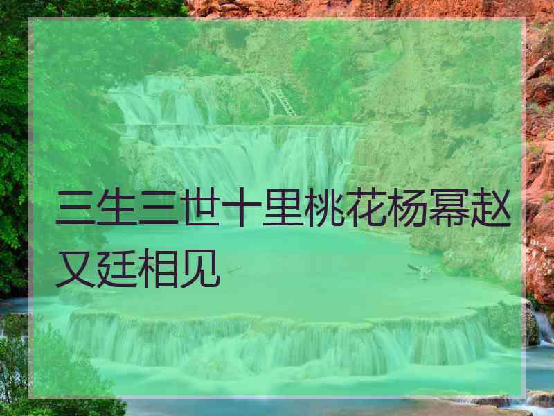 三生三世十里桃花杨幂赵又廷相见
