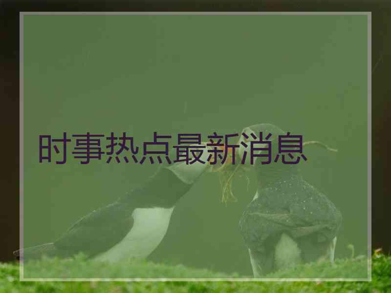 时事热点最新消息