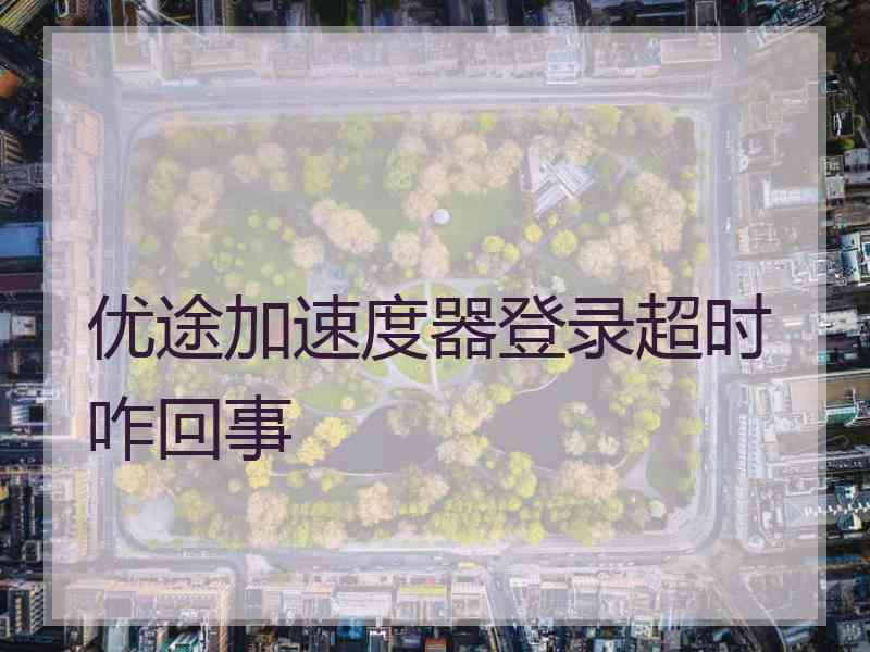 优途加速度器登录超时咋回事