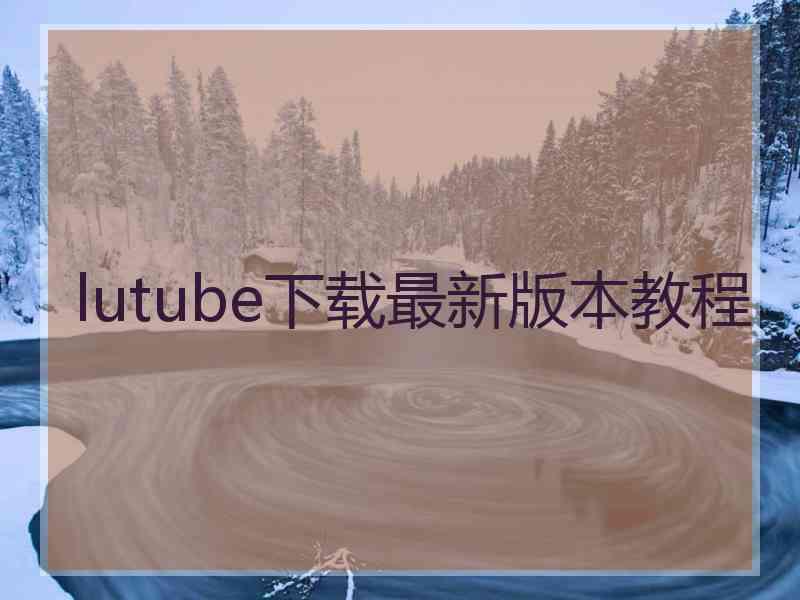 lutube下载最新版本教程