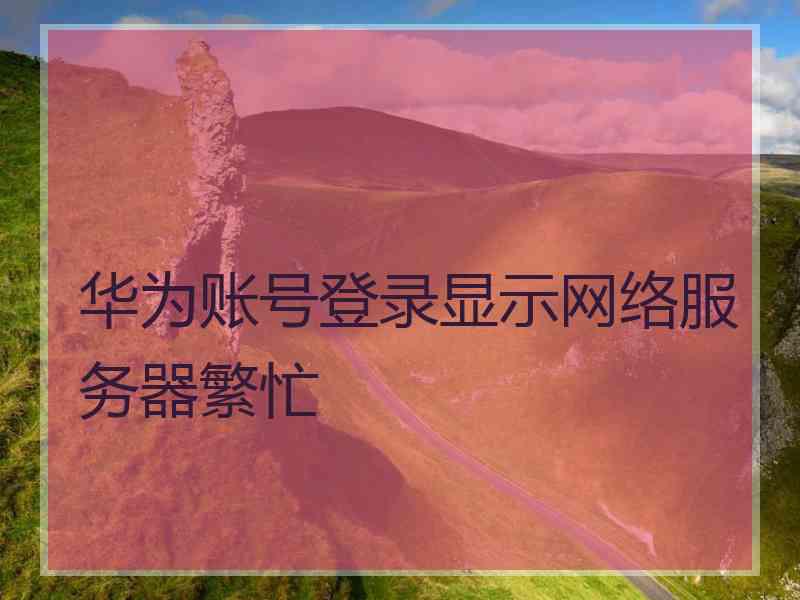 华为账号登录显示网络服务器繁忙