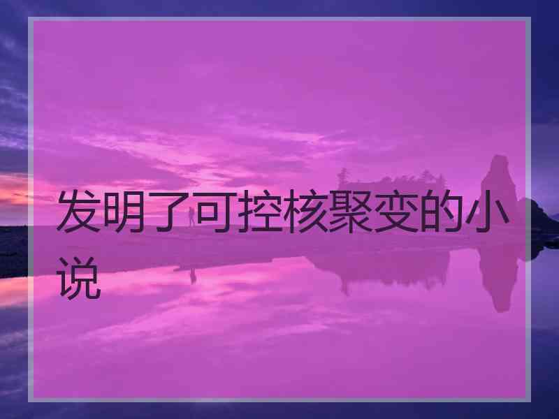 发明了可控核聚变的小说