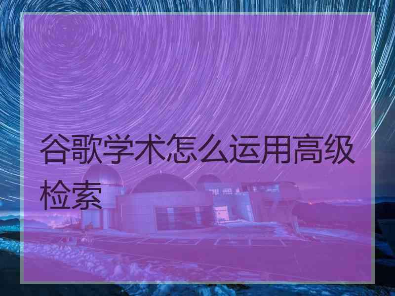 谷歌学术怎么运用高级检索