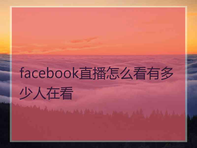 facebook直播怎么看有多少人在看