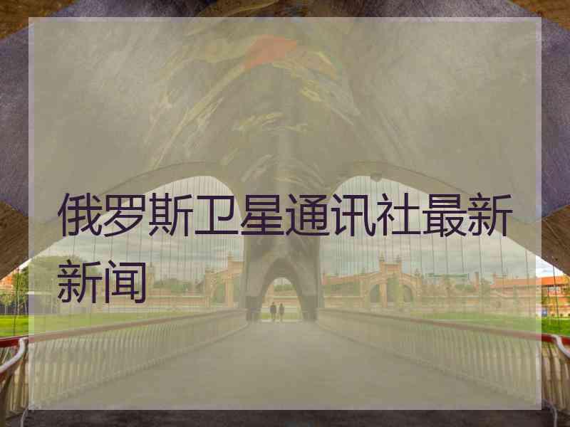 俄罗斯卫星通讯社最新新闻