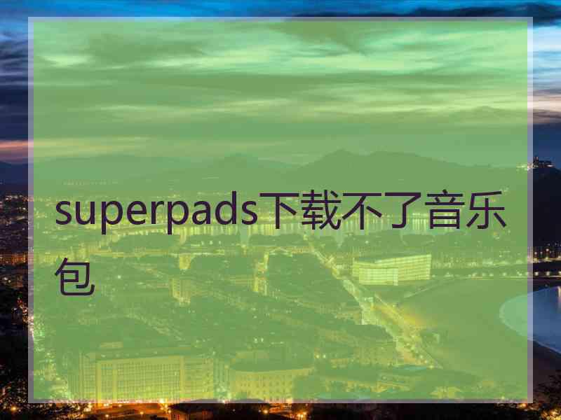 superpads下载不了音乐包
