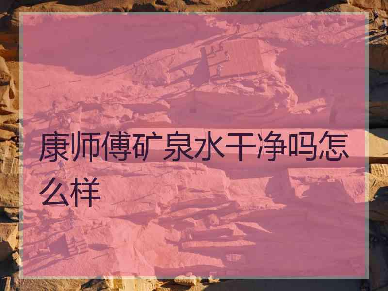 康师傅矿泉水干净吗怎么样