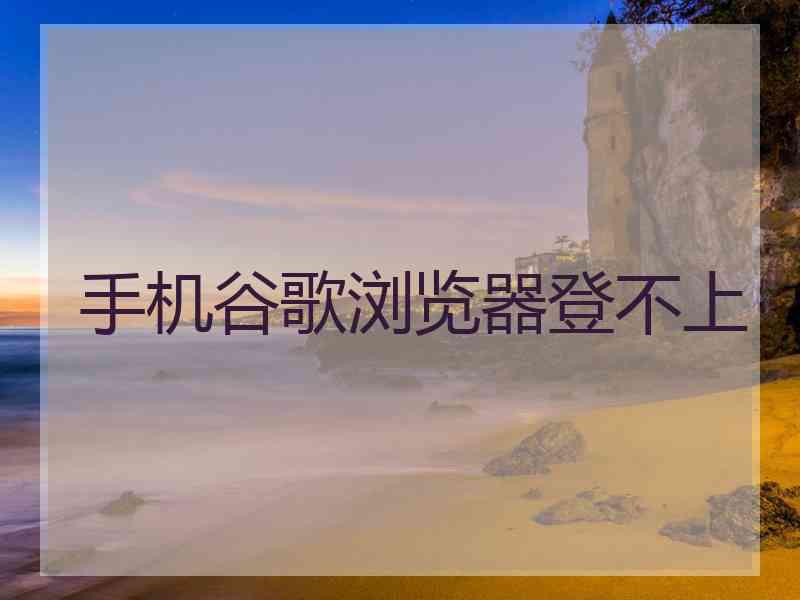 手机谷歌浏览器登不上