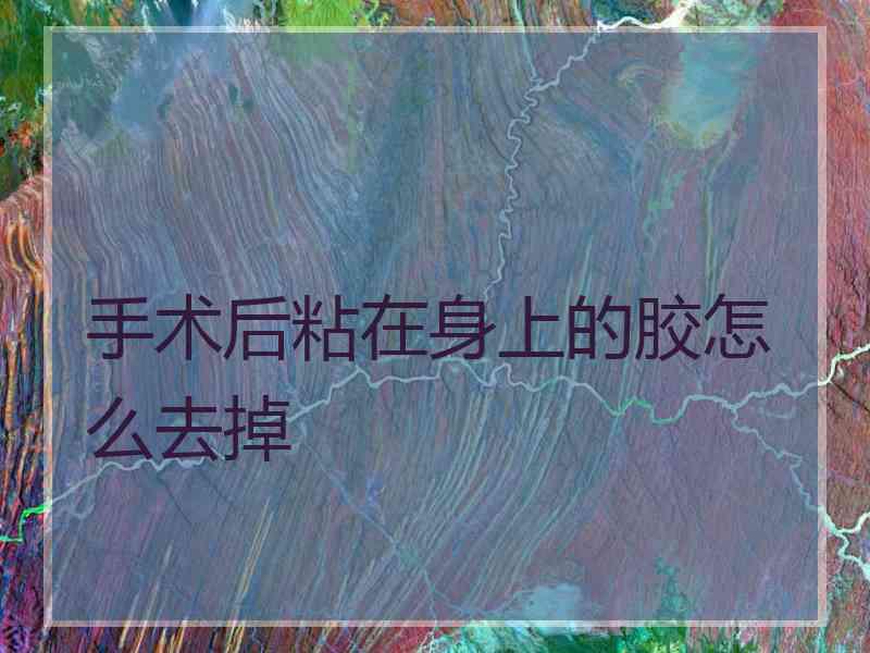 手术后粘在身上的胶怎么去掉