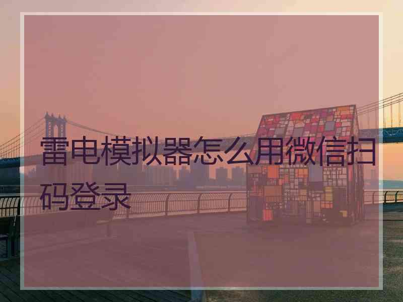 雷电模拟器怎么用微信扫码登录