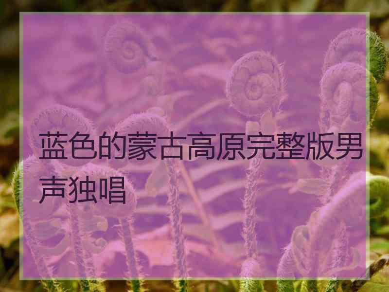蓝色的蒙古高原完整版男声独唱