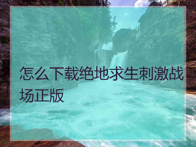 怎么下载绝地求生刺激战场正版