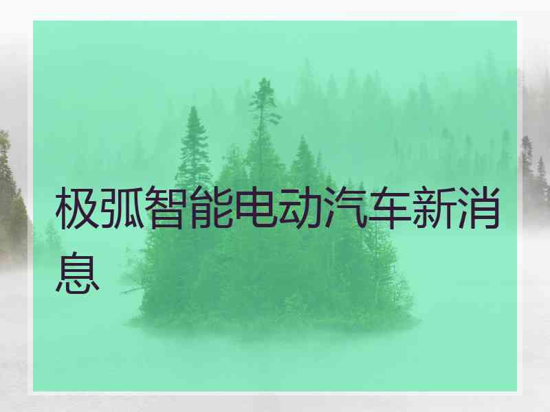 极弧智能电动汽车新消息