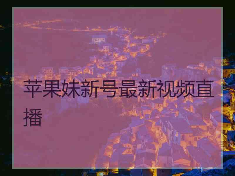 苹果妹新号最新视频直播